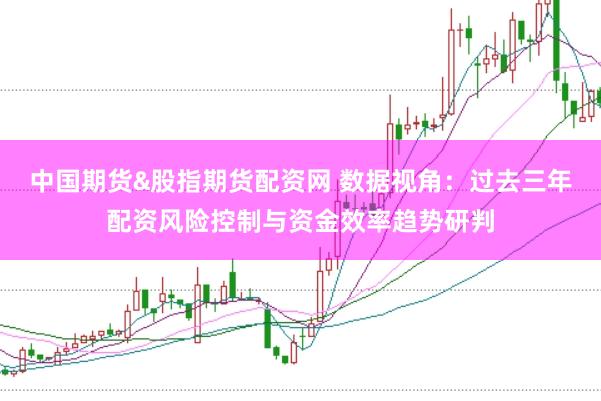 中国期货&股指期货配资网 数据视角：过去三年配资风险控制与资金效率趋势研判
