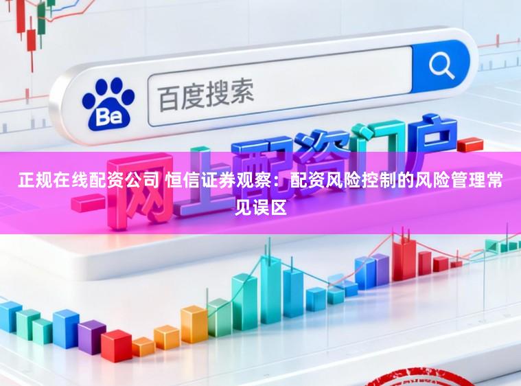 正规在线配资公司 恒信证券观察：配资风险控制的风险管理常见误区