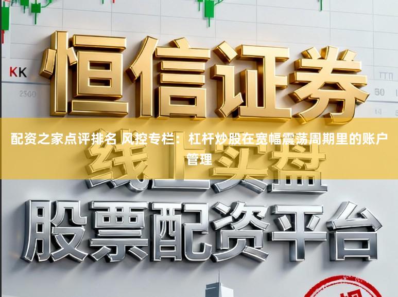 配资之家点评排名 风控专栏:杠杆炒股在宽幅震荡周期里的账户管理