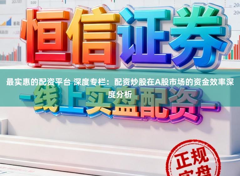 最实惠的配资平台 深度专栏:配资炒股在A股市场的资金效率深度分析