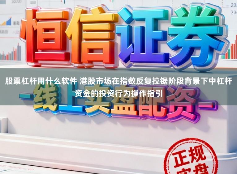 股票杠杆用什么软件 港股市场在指数反复拉锯阶段背景下中杠杆资金的投资行为操作指引