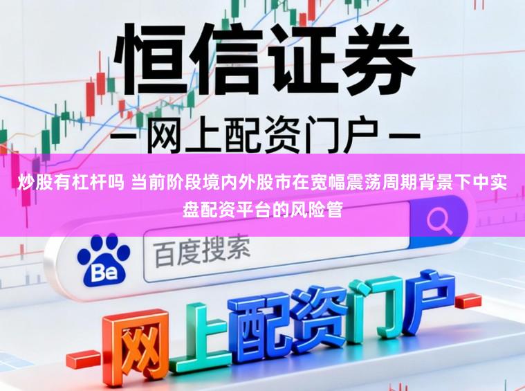 炒股有杠杆吗 当前阶段境内外股市在宽幅震荡周期背景下中实盘配资平台的风险管
