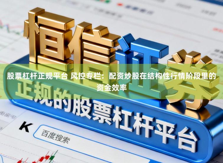 股票杠杆正规平台 风控专栏：配资炒股在结构性行情阶段里的资金效率