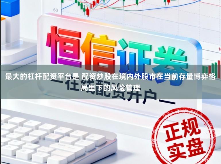 最大的杠杆配资平台是 配资炒股在境内外股市在当前存量博弈格局里下的风险管理