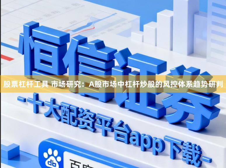 股票杠杆工具 市场研究：A股市场中杠杆炒股的风控体系趋势研判
