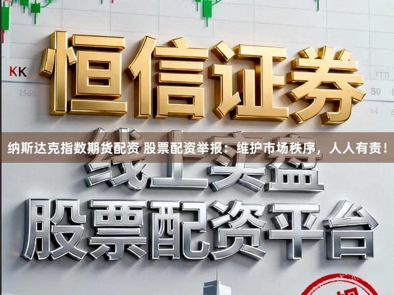 纳斯达克指数期货配资 股票配资举报：维护市场秩序，人人有责！