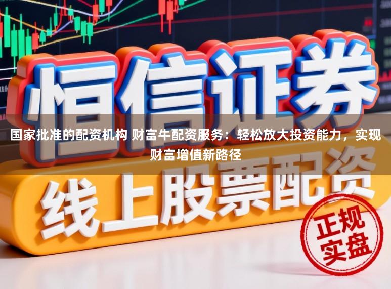 国家批准的配资机构 财富牛配资服务：轻松放大投资能力，实现财富增值新路径