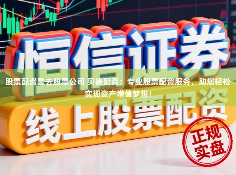 股票配资是去股票公司 贝德配资:专业股票配资服务,助您轻松实现资产增值梦想!