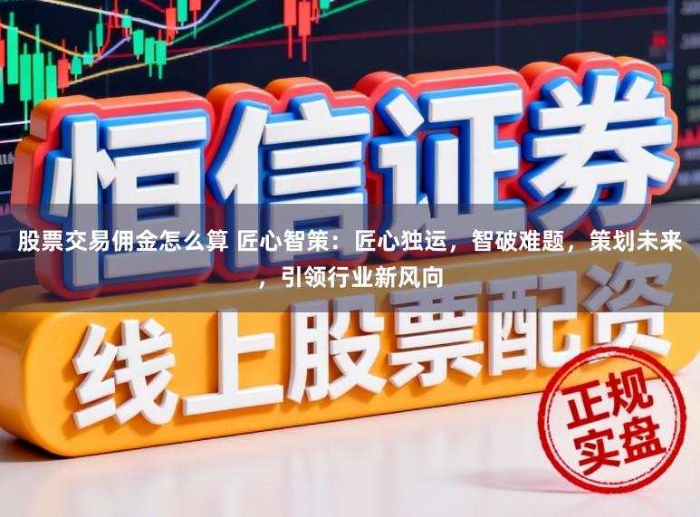 股票交易佣金怎么算 匠心智策：匠心独运，智破难题，策划未来，引领行业新风向