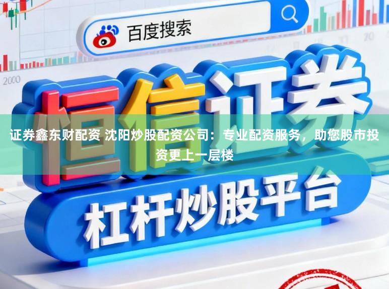 证券鑫东财配资 沈阳炒股配资公司：专业配资服务，助您股市投资更上一层楼