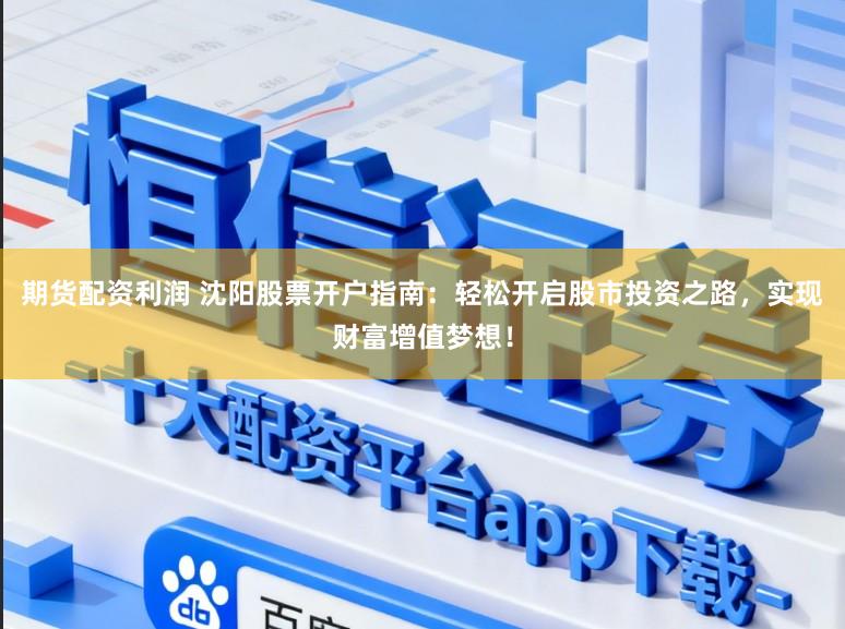 期货配资利润 沈阳股票开户指南：轻松开启股市投资之路，实现财富增值梦想！