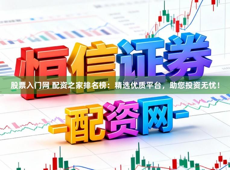 股票入门网 配资之家排名榜：精选优质平台，助您投资无忧！