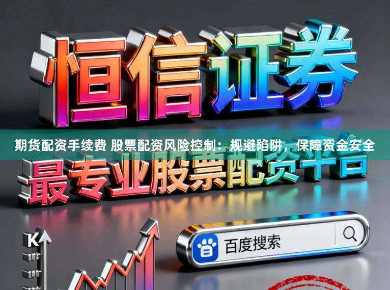 期货配资手续费 股票配资风险控制：规避陷阱，保障资金安全