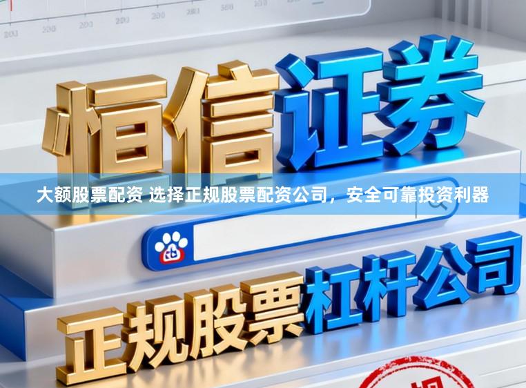 大额股票配资 选择正规股票配资公司，安全可靠投资利器