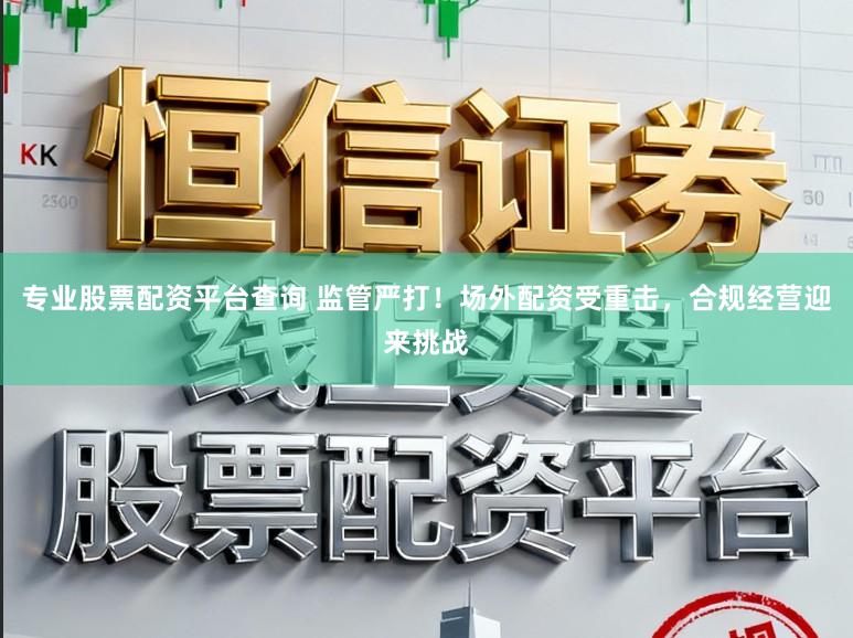专业股票配资平台查询 监管严打！场外配资受重击，合规经营迎来挑战