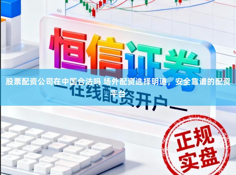股票配资公司在中国合法吗 场外配资选择明道，安全靠谱的配资平台