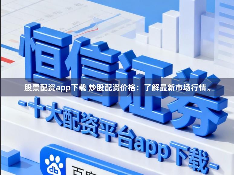 股票配资app下载 炒股配资价格：了解最新市场行情。