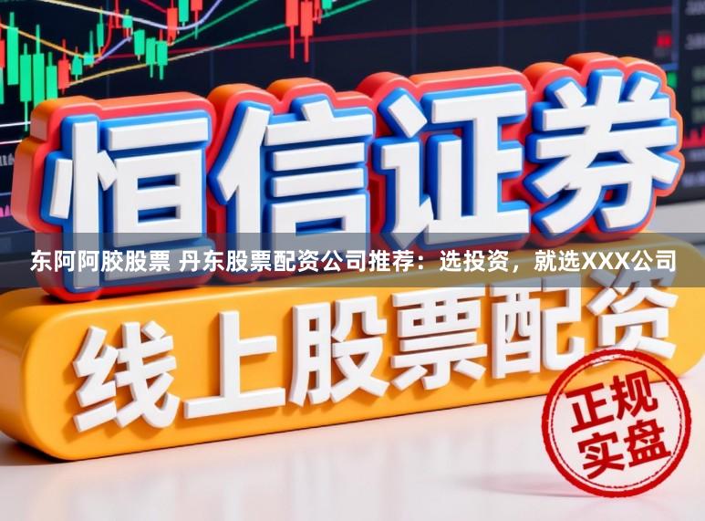 东阿阿胶股票 丹东股票配资公司推荐：选投资，就选XXX公司