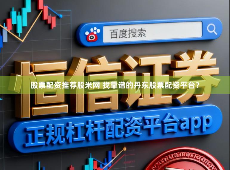 股票配资推荐股米网 找靠谱的丹东股票配资平台？