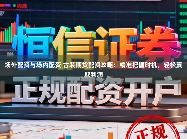 场外配资与场内配资 古装期货配资攻略:精准把握时机,轻松赢取利润