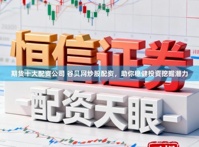 期货十大配资公司 谷贝网炒股配资，助你稳健投资挖掘潜力