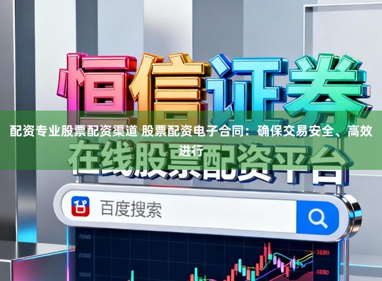 配资专业股票配资渠道 股票配资电子合同：确保交易安全、高效进行