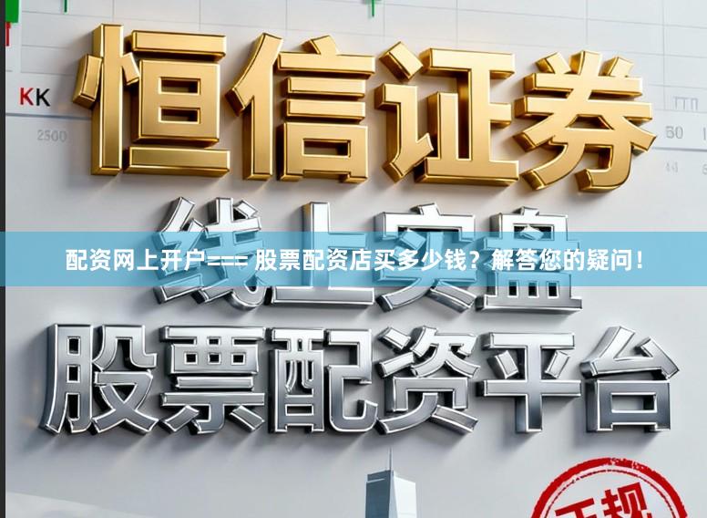 配资网上开户=== 股票配资店买多少钱？解答您的疑问！