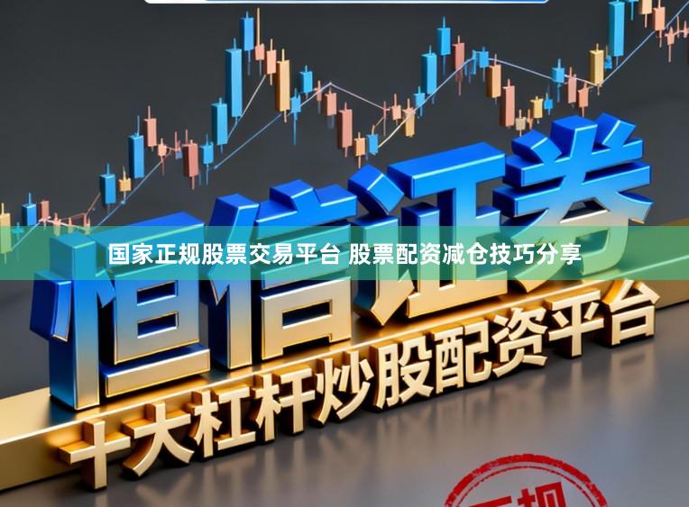 国家正规股票交易平台 股票配资减仓技巧分享