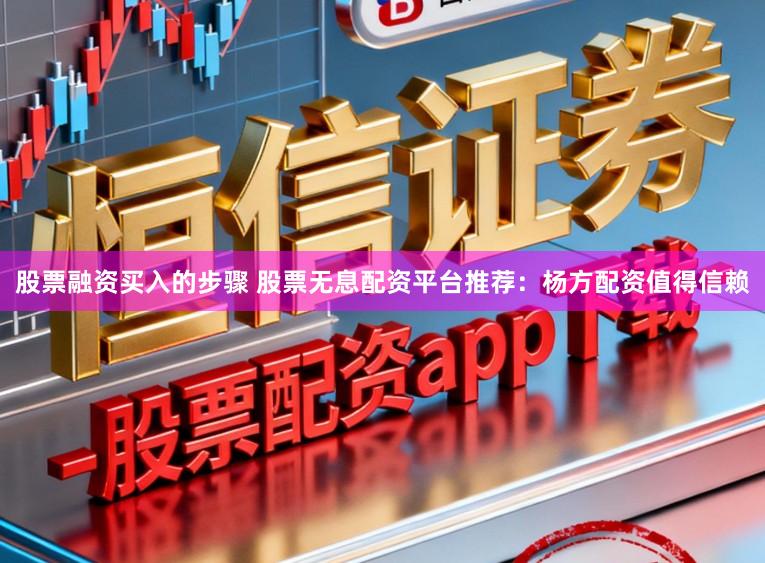 股票融资买入的步骤 股票无息配资平台推荐：杨方配资值得信赖