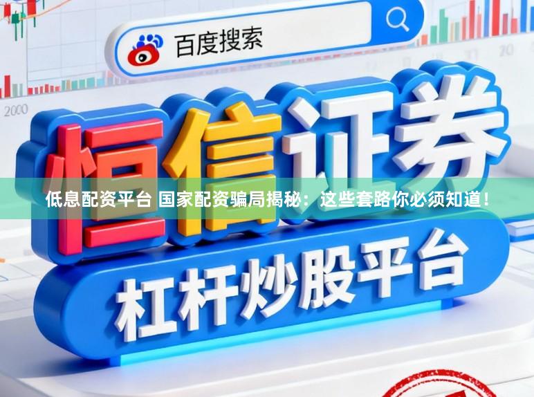 低息配资平台 国家配资骗局揭秘:这些套路你必须知道!