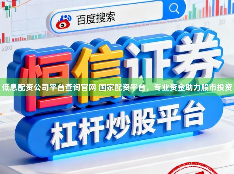 低息配资公司平台查询官网 国家配资平台,专业资金助力股市投资