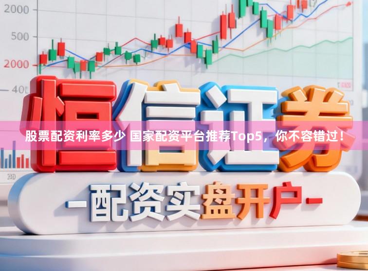 股票配资利率多少 国家配资平台推荐Top5，你不容错过！