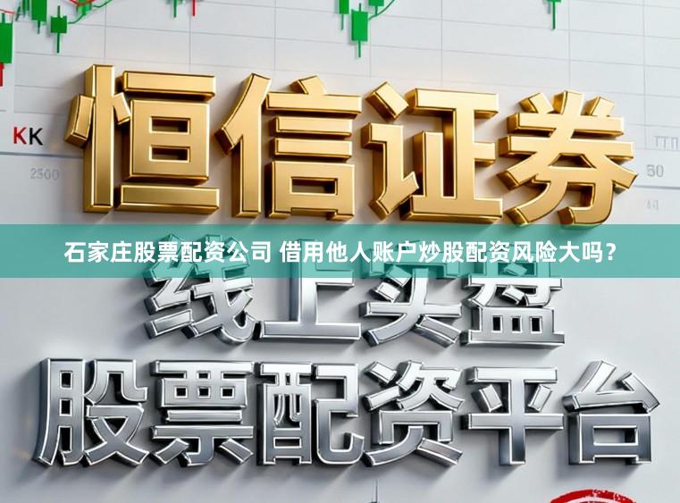 石家庄股票配资公司 借用他人账户炒股配资风险大吗？
