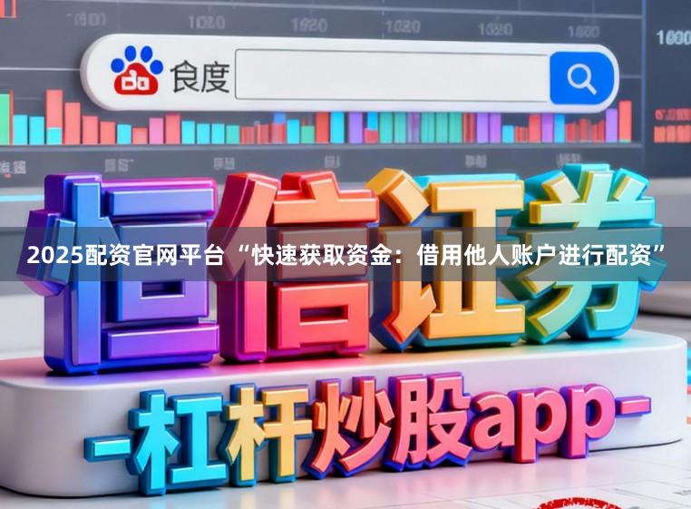 2025配资官网平台 “快速获取资金：借用他人账户进行配资”