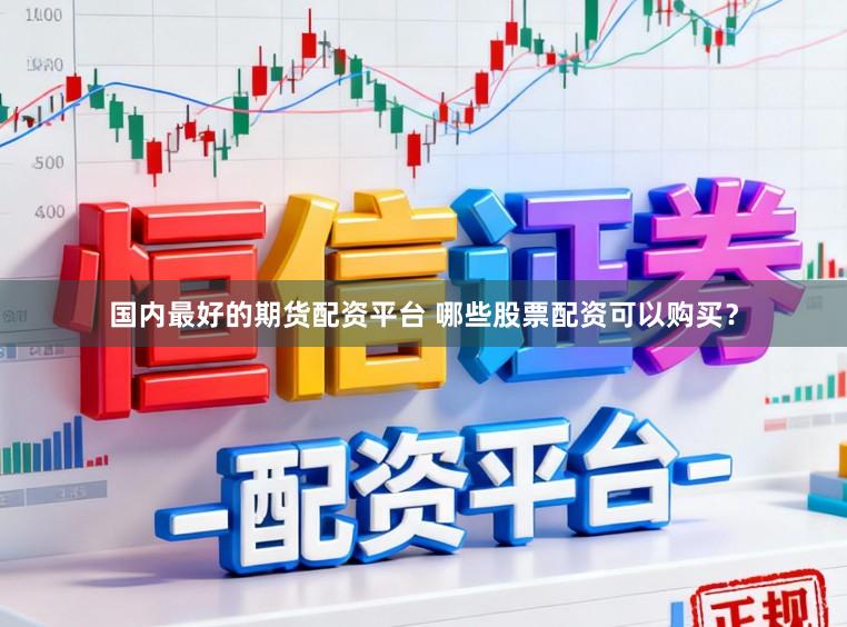 国内最好的期货配资平台 哪些股票配资可以购买？
