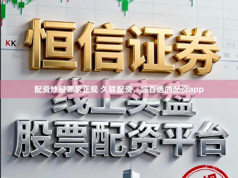 配资炒股哪家正规 久联配资，您首选的配资app