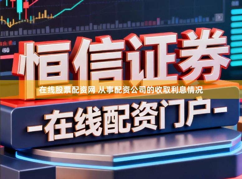 在线股票配资网 从事配资公司的收取利息情况