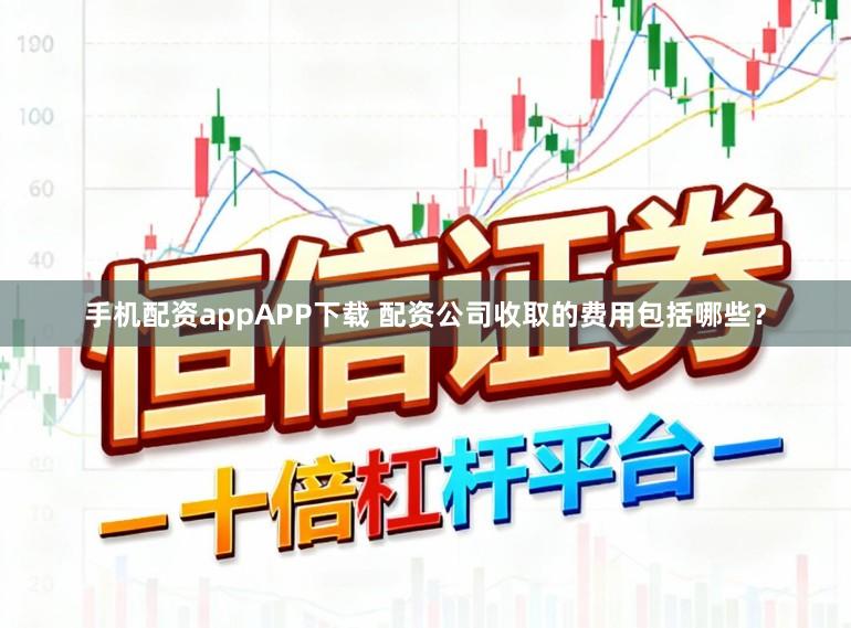 手机配资appAPP下载 配资公司收取的费用包括哪些？