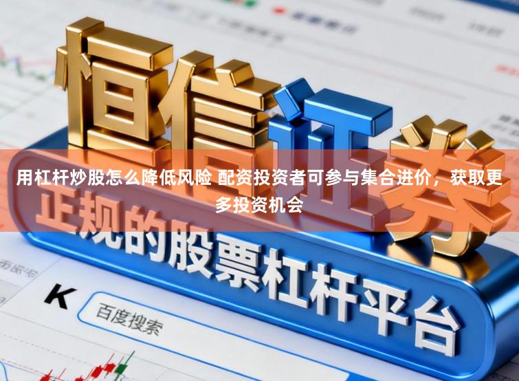 用杠杆炒股怎么降低风险 配资投资者可参与集合进价，获取更多投资机会
