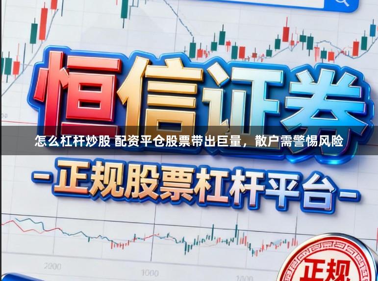 怎么杠杆炒股 配资平仓股票带出巨量，散户需警惕风险