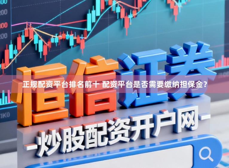正规配资平台排名前十 配资平台是否需要缴纳担保金？