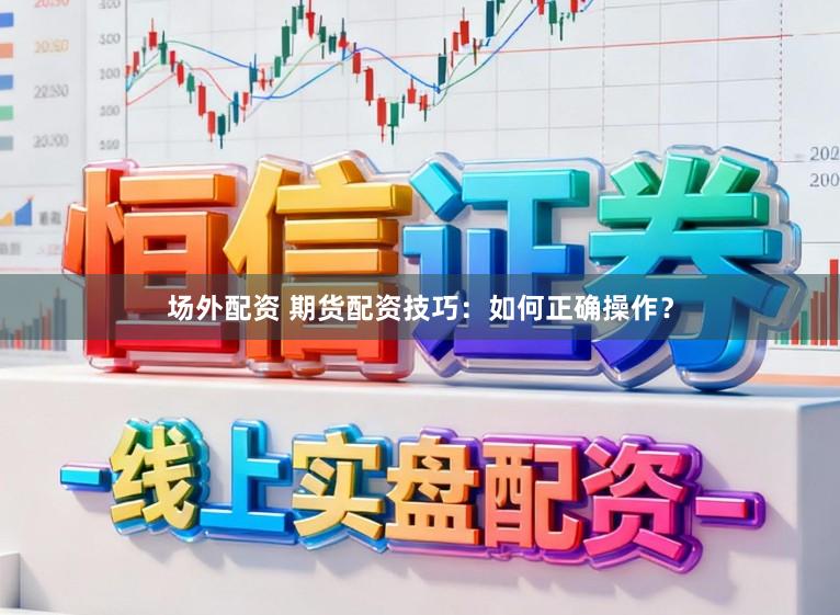 场外配资 期货配资技巧：如何正确操作？