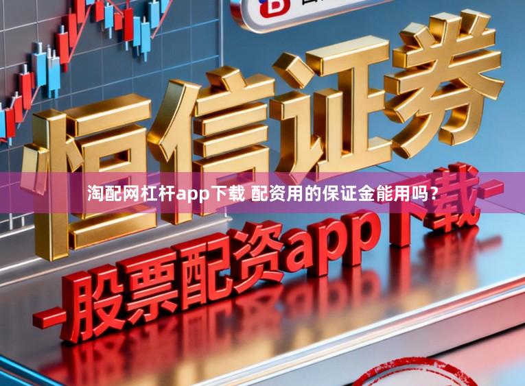 淘配网杠杆app下载 配资用的保证金能用吗？