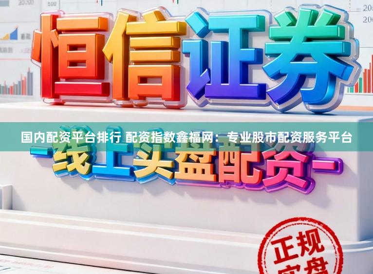 国内配资平台排行 配资指数鑫福网：专业股市配资服务平台