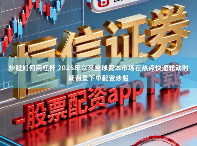 炒股如何用杠杆 2025年以来全球资本市场在热点快速轮动时期背景下中配资炒股