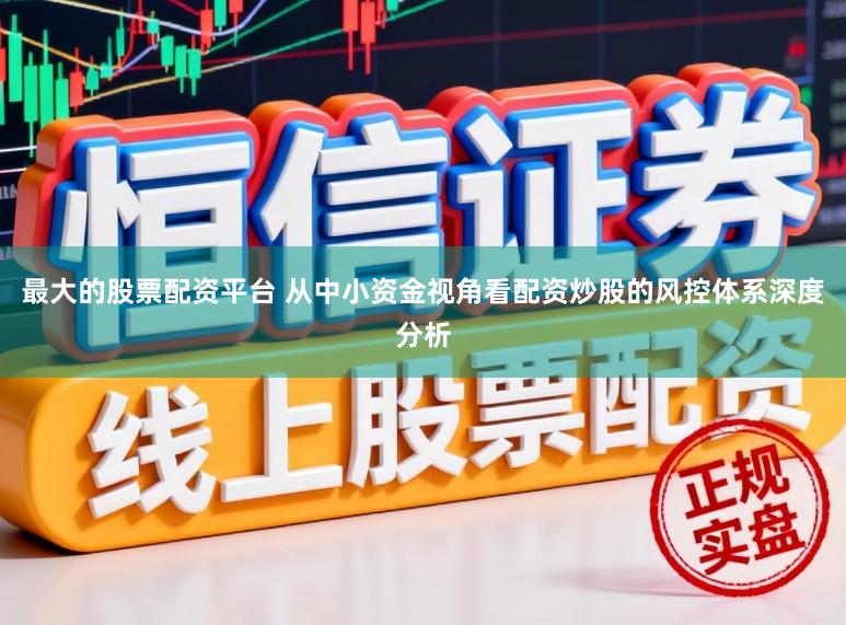 最大的股票配资平台 从中小资金视角看配资炒股的风控体系深度分析