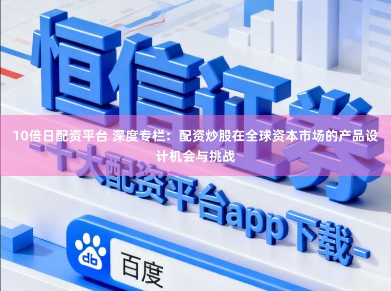 10倍日配资平台 深度专栏：配资炒股在全球资本市场的产品设计机会与挑战