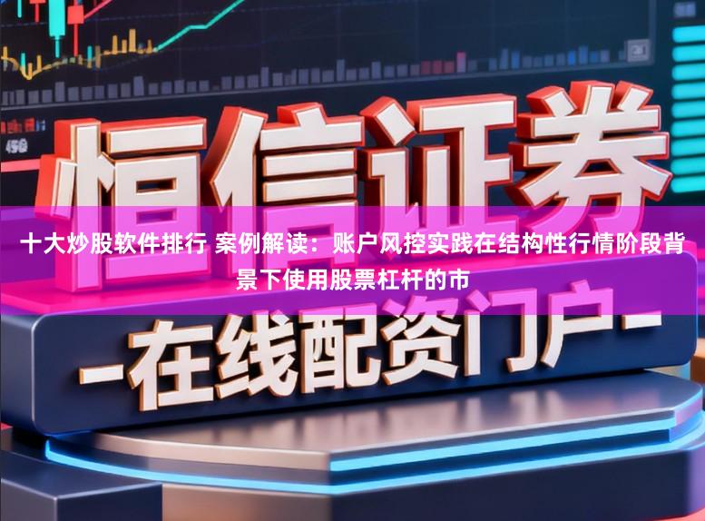 十大炒股软件排行 案例解读：账户风控实践在结构性行情阶段背景下使用股票杠杆的市