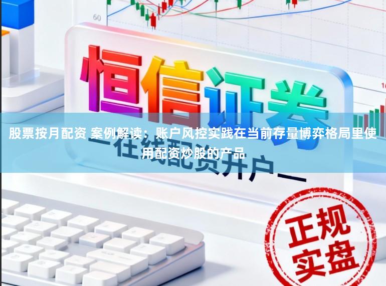 股票按月配资 案例解读：账户风控实践在当前存量博弈格局里使用配资炒股的产品