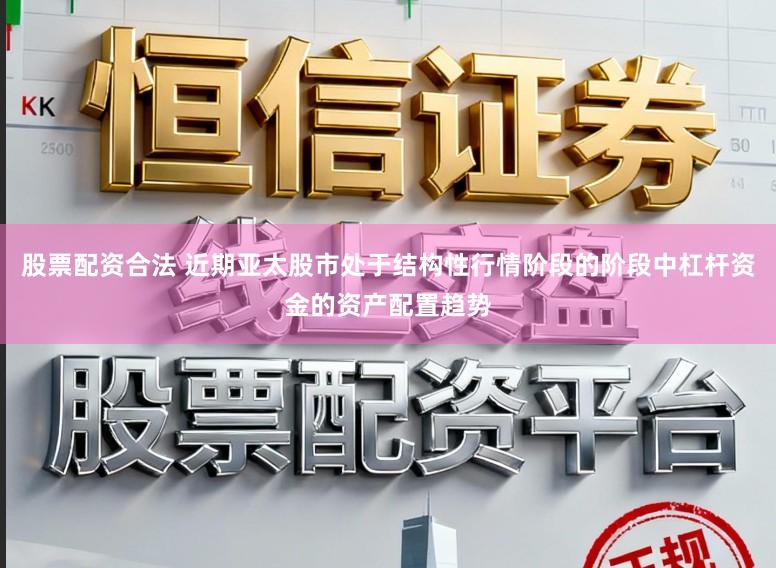 股票配资合法 近期亚太股市处于结构性行情阶段的阶段中杠杆资金的资产配置趋势